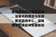 爱游游戏中心捕鱼游戏，深海中的情感与乐趣，爱游游戏中心，深海捕鱼的情感与乐趣体验
