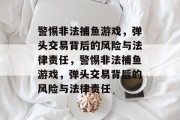 警惕非法捕鱼游戏,弹头交易背后的风险与法律责任,警惕非法捕鱼游戏,弹头交易背后的风险与法律责任 警惕非法捕鱼游戏,弹头交易背后的风险与法律责任,警惕非法捕鱼游戏,弹头交易背后的风险与法律责任