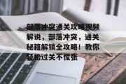 部落冲突通关攻略视频解说，部落冲突，通关秘籍解锁全攻略！教你轻松过关不慌张