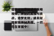 造梦无双最新通关攻略视频，神秘的真相与挑战，造梦无双，通关秘籍解锁神秘真相，一切尽在掌握中！
