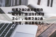 暗黑之血2通关视频攻略分享!激活你的黑暗之心!,暗黑之血2通关教程,激活黑暗之心! 暗黑之血2通关视频攻略分享!激活你的黑暗之心!,暗黑之血2通关教程,激活黑暗之心!