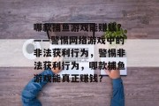 哪款捕鱼游戏能赚钱?——警惕网络游戏中的非法获利行为,警惕非法获利行为,哪款捕鱼游戏能真正赚钱? 哪款捕鱼游戏能赚钱?——警惕网络游戏中的非法获利行为,警惕非法获利行为,哪款捕鱼游戏能真正赚钱?