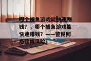 哪个捕鱼游戏能快速赚钱?,哪个捕鱼游戏能快速赚钱?——警惕网络赌博风险! 哪个捕鱼游戏能快速赚钱?,哪个捕鱼游戏能快速赚钱?——警惕网络赌博风险!