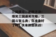 三国鼎立，必胜之决！爆笑三国通关攻略，三国斗智斗勇，你准备好了吗？快来热血挑战！