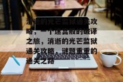 消逝的光芒监狱通关攻略，一个迷宫般的破译之旅，消逝的光芒监狱通关攻略，谜题重重的通关之路