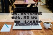 魔兽 RPG单人通关攻略，策略与技巧的完美结合，魔兽 RPG，策略、技巧完美结合！
