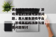 真人捕鱼游戏平台,游戏背后的法律与道德问题,真人捕鱼游戏平台,游戏背后的法律与道德问题探讨 真人捕鱼游戏平台,游戏背后的法律与道德问题,真人捕鱼游戏平台,游戏背后的法律与道德问题探讨