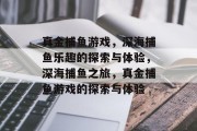 真金捕鱼游戏,深海捕鱼乐趣的探索与体验,深海捕鱼之旅,真金捕鱼游戏的探索与体验 真金捕鱼游戏,深海捕鱼乐趣的探索与体验,深海捕鱼之旅,真金捕鱼游戏的探索与体验