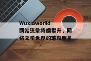 Wuxiaworld网站流量持续攀升，网络文学世界的璀璨明星