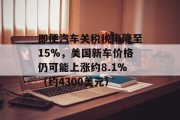 即便汽车关税税率降至15%，美国新车价格仍可能上涨约8.1%（约4300美元）