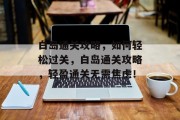 白岛通关攻略,如何轻松过关,白岛通关攻略,轻盈通关无需焦虑!