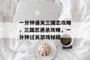 一分钟通关三国志攻略,三国志速杀攻略,一分钟过关游戏秘籍 一分钟通关三国志攻略,三国志速杀攻略,一分钟过关游戏秘籍
