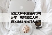 记忆大师手游通关攻略分享，玩转记忆大师，通关攻略与技巧大公开