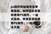 ps插件网站推荐及使用指南，如何轻松安装和使用PS插件，一站式指南，快速安装和使用PS插件，一站式解决方案