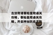古剑奇谭秦始皇陵通关攻略,秦始皇陵通关攻略,开启神秘历史之旅