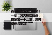 西游梗传通关攻略第十一章,洞天魔怪挑战,西游第一十二章,洞天魔怪与挑战!