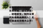 无尽版通关攻略详解,从零开始,战斗到底!,绝地求生,如何从零开始击败无限敌人?无尽版通关攻略大公开!