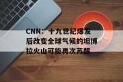 CNN：十九世纪爆发后改变全球气候的坦博拉火山可能再次苏醒