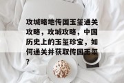 攻城略地传国玉玺通关攻略,攻城攻略,中国历史上的玉玺珍宝,如何通关并获取传国玉玺?