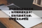 国行超级玛丽通关攻略,如何顺利通关关卡?,超能玛丽通关攻略,轻松通关关卡秘籍