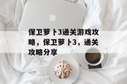 保卫萝卜3通关游戏攻略,保卫萝卜3,通关攻略分享 保卫萝卜3通关游戏攻略,保卫萝卜3,通关攻略分享