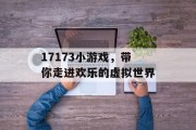 17173小游戏，带你走进欢乐的虚拟世界