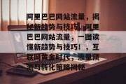 阿里巴巴网站流量，揭秘新趋势与技巧，阿里巴巴网站流量，一图读懂新趋势与技巧！，互联网黄金时代，流量预测与转化策略揭秘