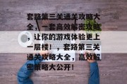 套路第三关通关攻略大全，一套高效解密攻略，让你的游戏体验更上一层楼！，套路第三关通关攻略大全，高效解密策略大公开！