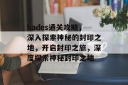 hades通关攻略，深入探索神秘的封印之地，开启封印之旅，深度探索神秘封印之地