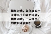 捕鱼游戏,如何理解一天赚二千的背后逻辑,捕鱼游戏,一天赚二千的背后逻辑解析 捕鱼游戏,如何理解一天赚二千的背后逻辑,捕鱼游戏,一天赚二千的背后逻辑解析