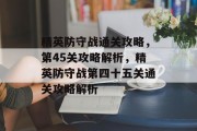 精英防守战通关攻略，第45关攻略解析，精英防守战第四十五关通关攻略解析