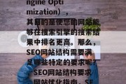 SEO是指搜索引擎优化(Search Engine Optimization),其目的是使您的网站能够在搜索引擎的搜索结果中排名更高。那么,SEO网站结构需要满足哪些特定的要求呢?,SEO网站结构要求,网站优化指南,SEO网站设计规范,结构与优化指南 SEO是指搜索引擎优化(Search Engine Optimization),其目的是使您的网站能够在搜索引擎的搜索结果中排名更高。那么,SEO网站结构需要满足哪些特定的要求呢?,SEO网站结构要求,网站优化指南,SEO网站设计规范,结构与优化指南