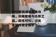 RPG即将通关氪金攻略,攻略策略与选择之路,超炫RPG,过关省钱攻略全解析 RPG即将通关氪金攻略,攻略策略与选择之路,超炫RPG,过关省钱攻略全解析