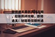 即将通关最新羁绊攻略，超新羁绊攻略，即将通关！秘籍助你顺利通关!