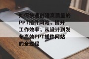 如何快速创建高质量的PPT插件网站，提升工作效率，从设计到发布高效PPT插件网站的全过程