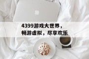 4399游戏大世界，畅游虚拟，尽享欢乐