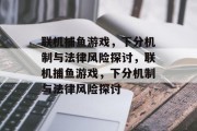 联机捕鱼游戏,下分机制与法律风险探讨,联机捕鱼游戏,下分机制与法律风险探讨 联机捕鱼游戏,下分机制与法律风险探讨,联机捕鱼游戏,下分机制与法律风险探讨