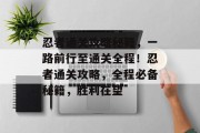 忍者通关攻略秘籍，一路前行至通关全程！忍者通关攻略，全程必备秘籍，胜利在望