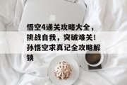 悟空4通关攻略大全，挑战自我，突破难关！孙悟空求真记全攻略解锁