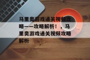马里奥游戏通关视频攻略——攻略解析!,马里奥游戏通关视频攻略解析