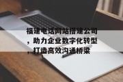 福建电话网站搭建公司，助力企业数字化转型，打造高效沟通桥梁