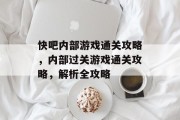 快吧内部游戏通关攻略,内部过关游戏通关攻略,解析全攻略