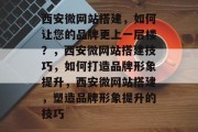 西安微网站搭建，如何让您的品牌更上一层楼？，西安微网站搭建技巧，如何打造品牌形象提升，西安微网站搭建，塑造品牌形象提升的技巧