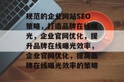 规范的企业网站SEO策略，打造品牌在线曝光，企业官网优化，提升品牌在线曝光效率，企业官网优化，提高品牌在线曝光效率的策略
