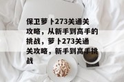 保卫萝卜273关通关攻略，从新手到高手的挑战，萝卜273关通关攻略，新手到高手挑战