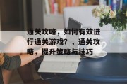 通关攻略，如何有效进行通关游戏？，通关攻略，提升策略与技巧