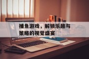 捕鱼游戏，解锁乐趣与策略的视觉盛宴