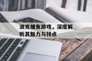 波克捕鱼游戏，深度解析其魅力与特点