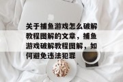 关于捕鱼游戏怎么破解教程图解的文章,捕鱼游戏破解教程图解,如何避免违法犯罪 关于捕鱼游戏怎么破解教程图解的文章,捕鱼游戏破解教程图解,如何避免违法犯罪