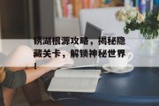 锈湖根源攻略，揭秘隐藏关卡，解锁神秘世界！